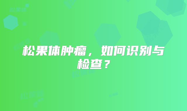 松果体肿瘤，如何识别与检查？