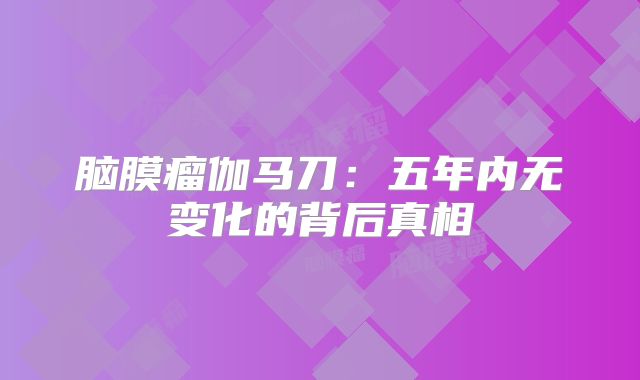 脑膜瘤伽马刀：五年内无变化的背后真相