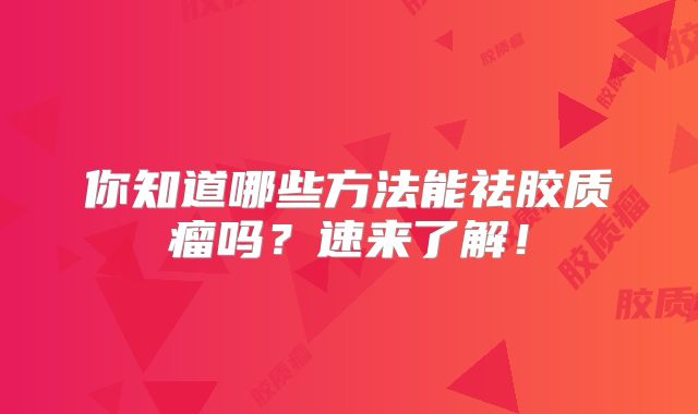 你知道哪些方法能祛胶质瘤吗？速来了解！