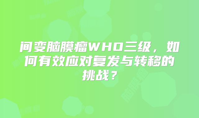 间变脑膜瘤WHO三级，如何有效应对复发与转移的挑战？