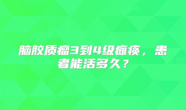 脑胶质瘤3到4级瘫痪，患者能活多久？