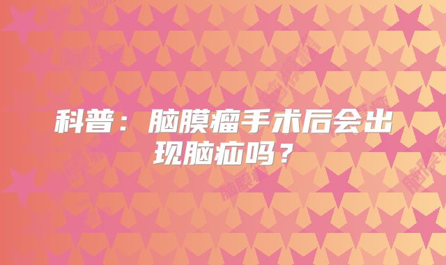 科普：脑膜瘤手术后会出现脑疝吗？