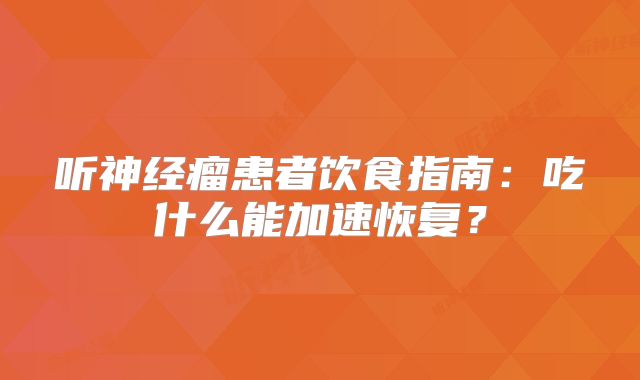 听神经瘤患者饮食指南：吃什么能加速恢复？
