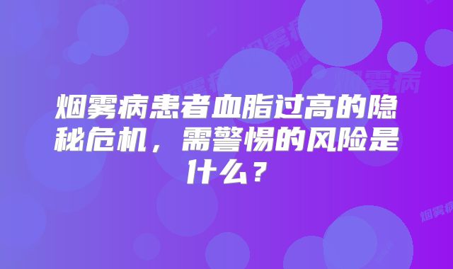 烟雾病患者血脂过高的隐秘危机，需警惕的风险是什么？