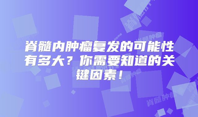 脊髓内肿瘤复发的可能性有多大？你需要知道的关键因素！