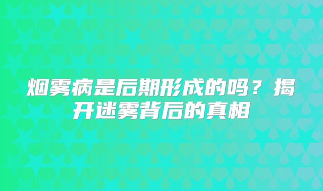 烟雾病是后期形成的吗？揭开迷雾背后的真相