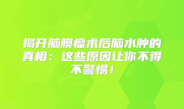 揭开脑膜瘤术后脑水肿的真相：这些原因让你不得不警惕！