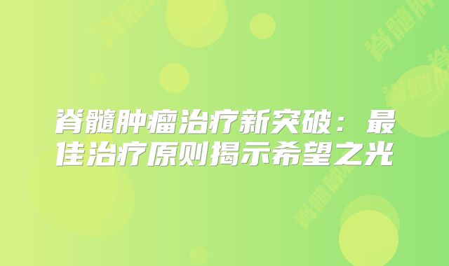 脊髓肿瘤治疗新突破：最佳治疗原则揭示希望之光