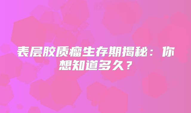 表层胶质瘤生存期揭秘：你想知道多久？
