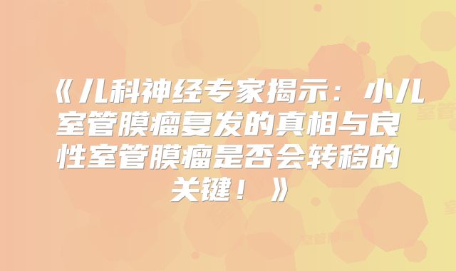 《儿科神经专家揭示：小儿室管膜瘤复发的真相与良性室管膜瘤是否会转移的关键！》