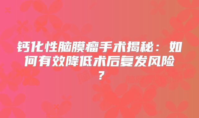 钙化性脑膜瘤手术揭秘：如何有效降低术后复发风险？