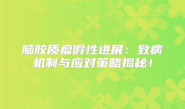 脑胶质瘤假性进展：致病机制与应对策略揭秘！