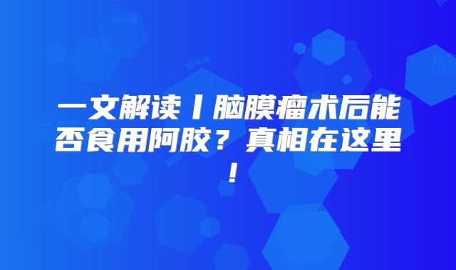 一文解读丨脑膜瘤术后能否食用阿胶？真相在这里！