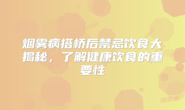 烟雾病搭桥后禁忌饮食大揭秘，了解健康饮食的重要性