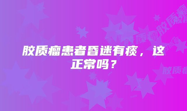 胶质瘤患者昏迷有痰，这正常吗？