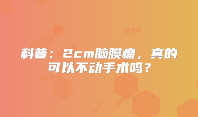 科普：2cm脑膜瘤，真的可以不动手术吗？