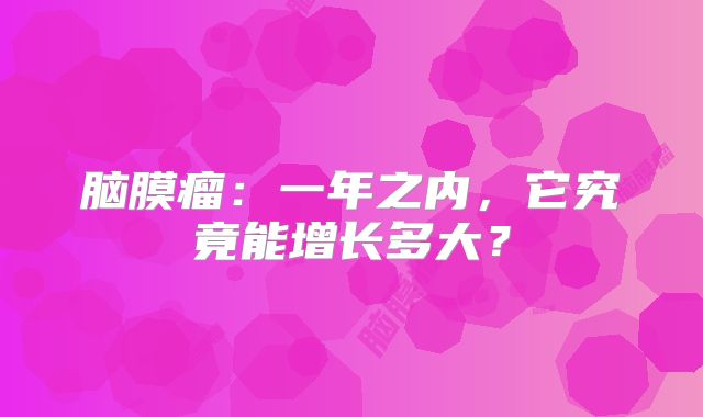 脑膜瘤：一年之内，它究竟能增长多大？