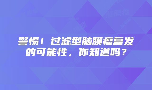 警惕！过滤型脑膜瘤复发的可能性，你知道吗？