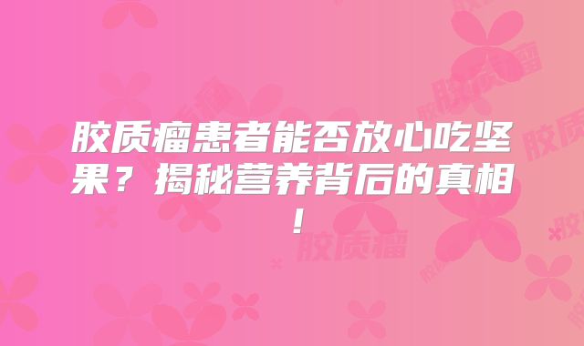 胶质瘤患者能否放心吃坚果？揭秘营养背后的真相！