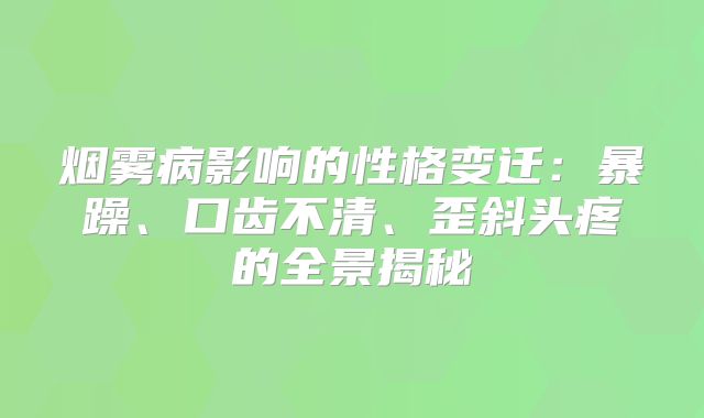 烟雾病影响的性格变迁：暴躁、口齿不清、歪斜头疼的全景揭秘