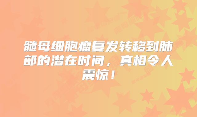 髓母细胞瘤复发转移到肺部的潜在时间，真相令人震惊！