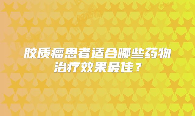 胶质瘤患者适合哪些药物治疗效果最佳？