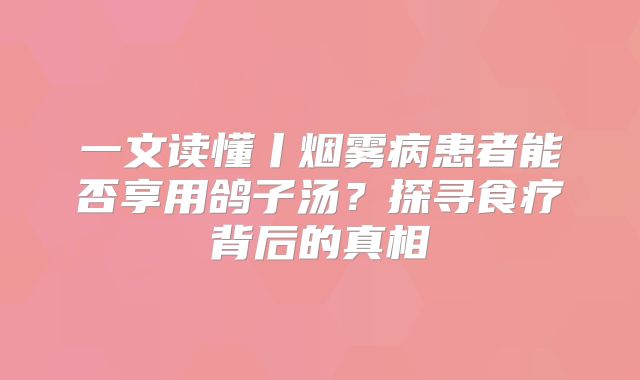 一文读懂丨烟雾病患者能否享用鸽子汤？探寻食疗背后的真相