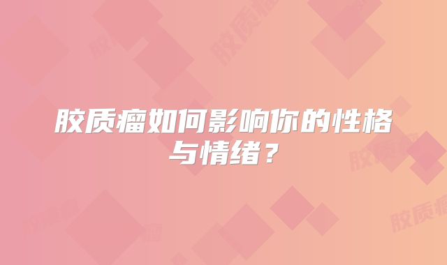 胶质瘤如何影响你的性格与情绪？