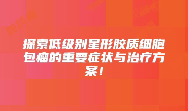探索低级别星形胶质细胞包瘤的重要症状与治疗方案！