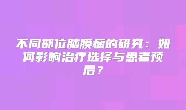 不同部位脑膜瘤的研究：如何影响治疗选择与患者预后？