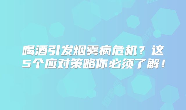 喝酒引发烟雾病危机？这5个应对策略你必须了解！