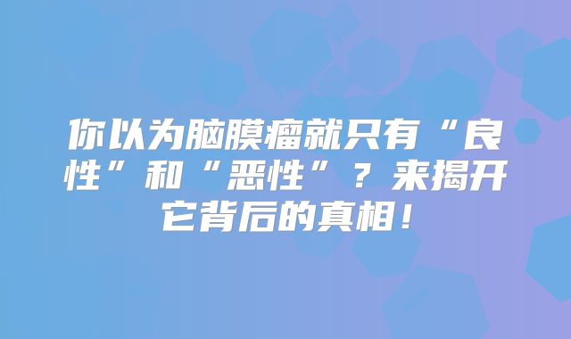 你以为脑膜瘤就只有“良性”和“恶性”？来揭开它背后的真相！