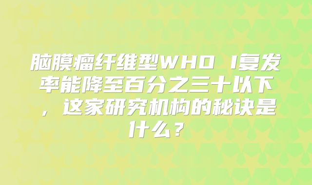 脑膜瘤纤维型WHO I复发率能降至百分之三十以下，这家研究机构的秘诀是什么？
