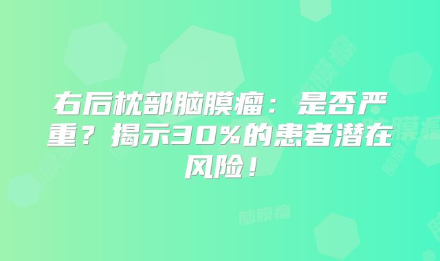 右后枕部脑膜瘤：是否严重？揭示30%的患者潜在风险！