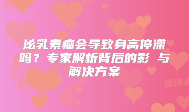 泌乳素瘤会导致身高停滞吗？专家解析背后的影響与解决方案