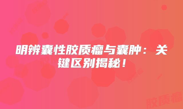 明辨囊性胶质瘤与囊肿：关键区别揭秘！