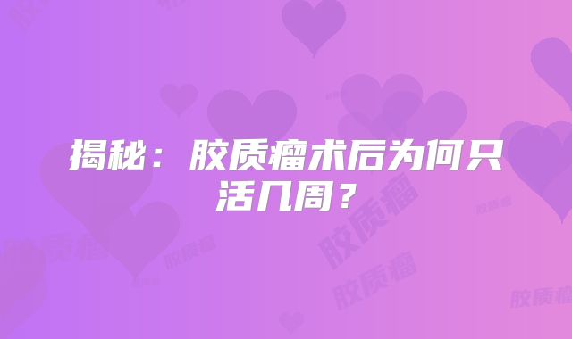 揭秘：胶质瘤术后为何只活几周？