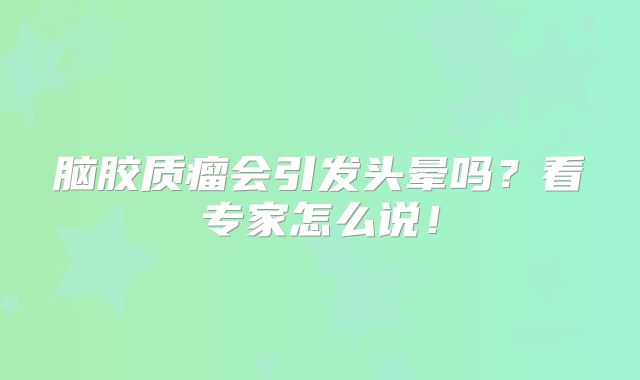 脑胶质瘤会引发头晕吗？看专家怎么说！