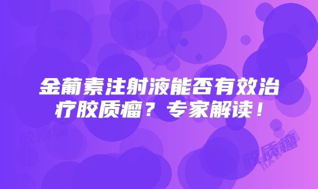 金葡素注射液能否有效治疗胶质瘤？专家解读！