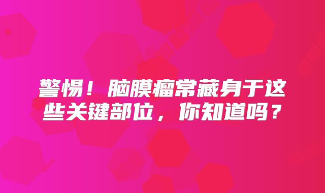 警惕！脑膜瘤常藏身于这些关键部位，你知道吗？