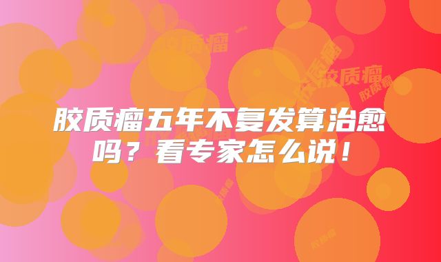 胶质瘤五年不复发算治愈吗？看专家怎么说！