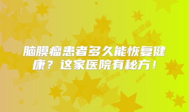 脑膜瘤患者多久能恢复健康？这家医院有秘方！