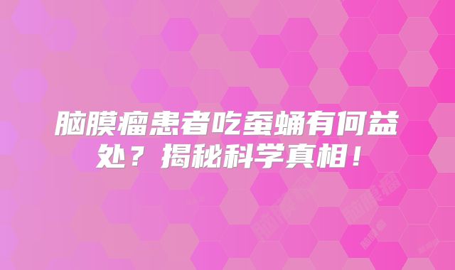 脑膜瘤患者吃蚕蛹有何益处？揭秘科学真相！