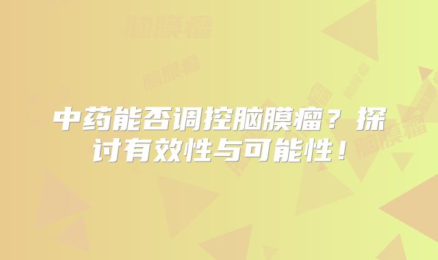 中药能否调控脑膜瘤？探讨有效性与可能性！