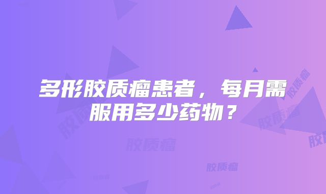 多形胶质瘤患者，每月需服用多少药物？