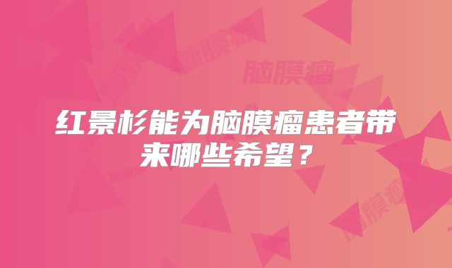 红景杉能为脑膜瘤患者带来哪些希望？