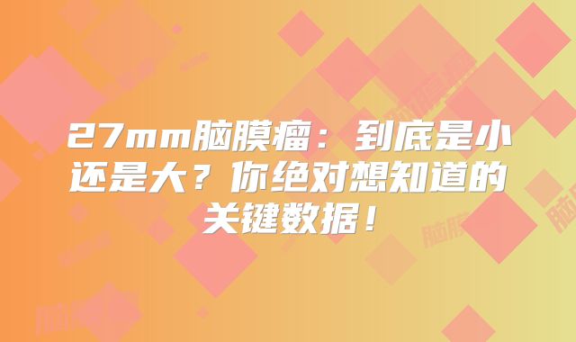27mm脑膜瘤：到底是小还是大？你绝对想知道的关键数据！