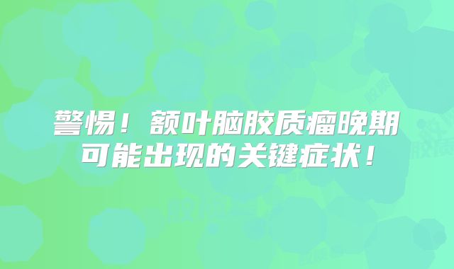 警惕！额叶脑胶质瘤晚期可能出现的关键症状！