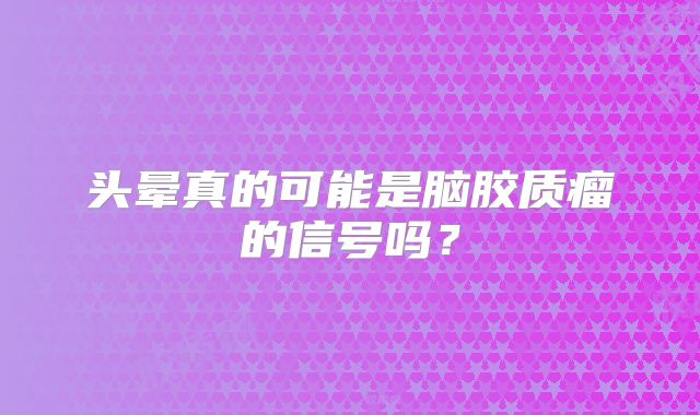 头晕真的可能是脑胶质瘤的信号吗？
