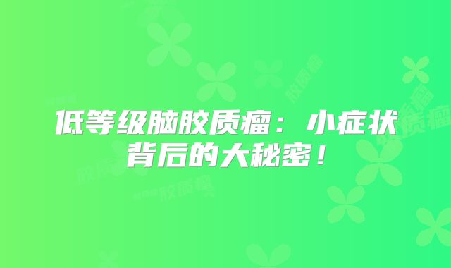 低等级脑胶质瘤：小症状背后的大秘密！